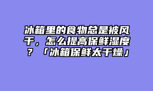 冰箱里的食物总是被风干，怎么提高保鲜湿度？「冰箱保鲜太干燥」