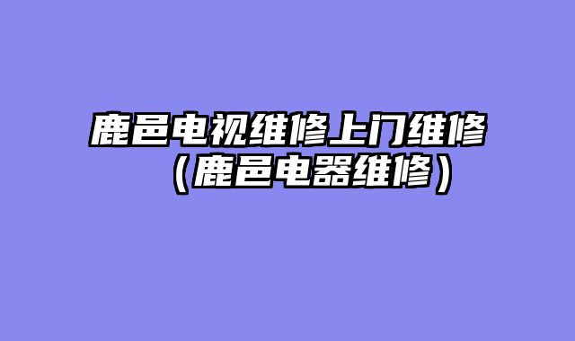 鹿邑电视维修上门维修（鹿邑电器维修）