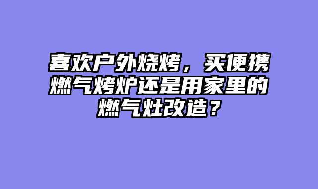 喜欢户外烧烤，买便携燃气烤炉还是用家里的燃气灶改造？