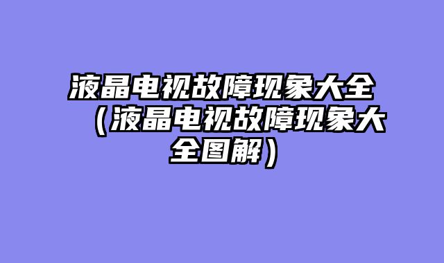 液晶电视故障现象大全（液晶电视故障现象大全图解）