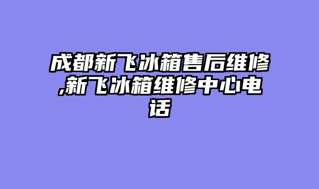 成都新飞冰箱售后维修,新飞冰箱维修中心电话