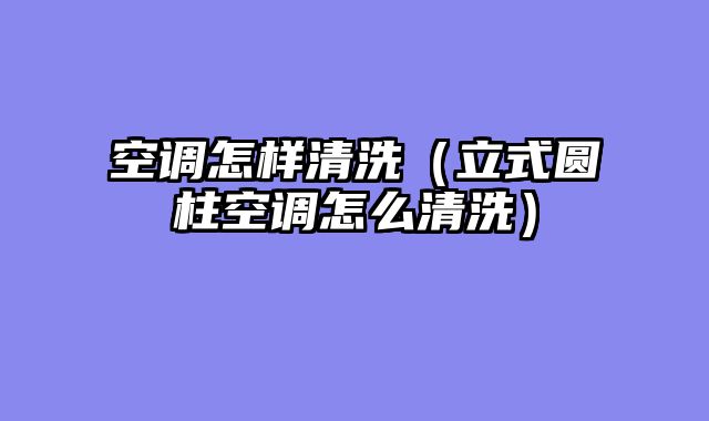 空调怎样清洗（立式圆柱空调怎么清洗）