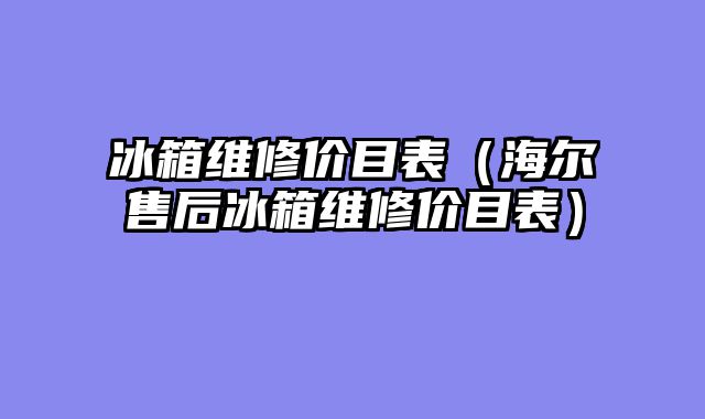 冰箱维修价目表（海尔售后冰箱维修价目表）
