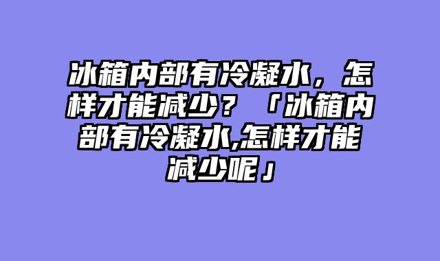 冰箱内部有冷凝水，怎样才能减少？「冰箱内部有冷凝水,怎样才能减少呢」