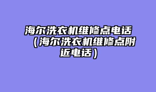 海尔洗衣机维修点电话（海尔洗衣机维修点附近电话）