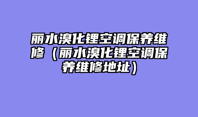 丽水溴化锂空调保养维修（丽水溴化锂空调保养维修地址）