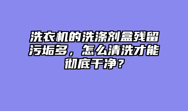 洗衣机的洗涤剂盒残留污垢多，怎么清洗才能彻底干净？