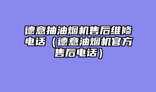 德意抽油烟机售后维修电话（德意油烟机官方售后电话）