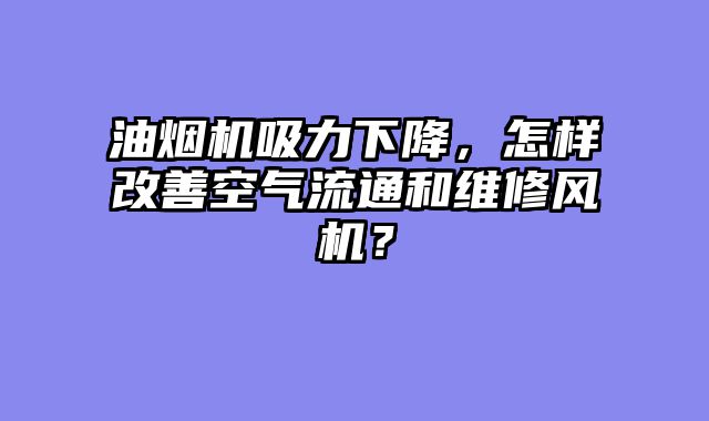 油烟机吸力下降，怎样改善空气流通和维修风机？
