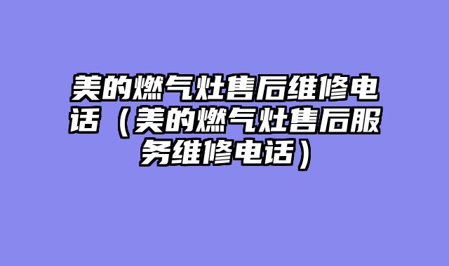 美的燃气灶售后维修电话（美的燃气灶售后服务维修电话）
