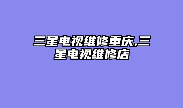 三星电视维修重庆,三星电视维修店