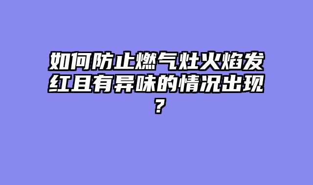 如何防止燃气灶火焰发红且有异味的情况出现？