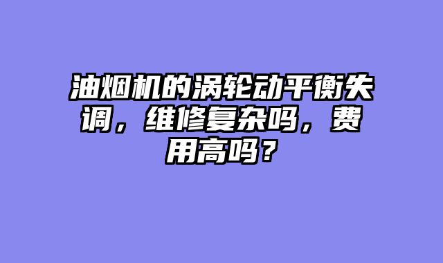 油烟机的涡轮动平衡失调，维修复杂吗，费用高吗？