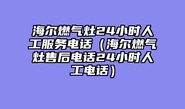 海尔燃气灶24小时人工服务电话（海尔燃气灶售后电话24小时人工电话）