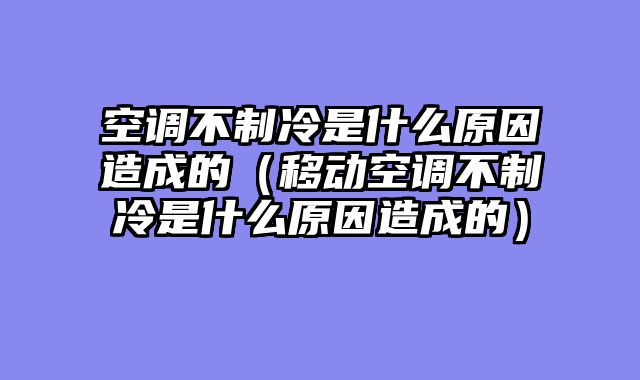 空调不制冷是什么原因造成的（移动空调不制冷是什么原因造成的）
