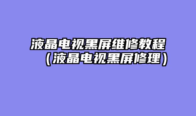 液晶电视黑屏维修教程（液晶电视黑屏修理）