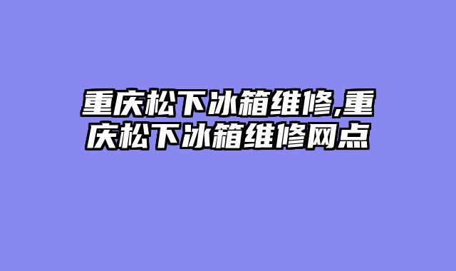 重庆松下冰箱维修,重庆松下冰箱维修网点