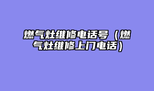 燃气灶维修电话号（燃气灶维修上门电话）