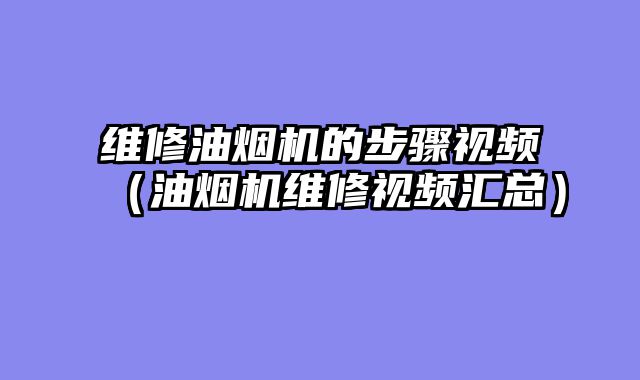 维修油烟机的步骤视频（油烟机维修视频汇总）