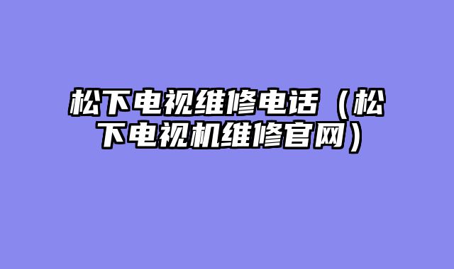 松下电视维修电话（松下电视机维修官网）