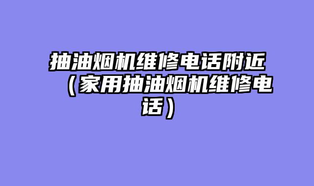 抽油烟机维修电话附近（家用抽油烟机维修电话）
