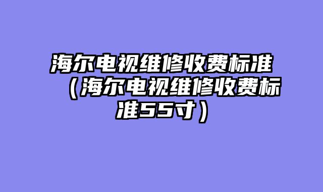 海尔电视维修收费标准（海尔电视维修收费标准55寸）