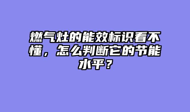 燃气灶的能效标识看不懂，怎么判断它的节能水平？