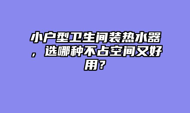小户型卫生间装热水器，选哪种不占空间又好用？