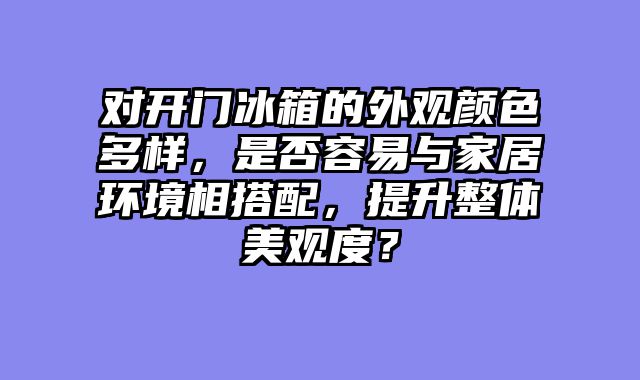 对开门冰箱的外观颜色多样，是否容易与家居环境相搭配，提升整体美观度？