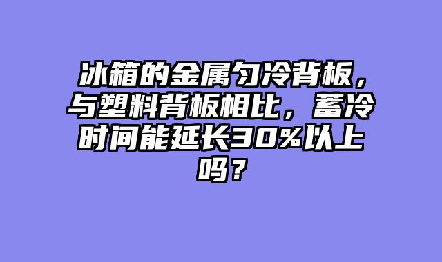 冰箱的金属匀冷背板，与塑料背板相比，蓄冷时间能延长30%以上吗？