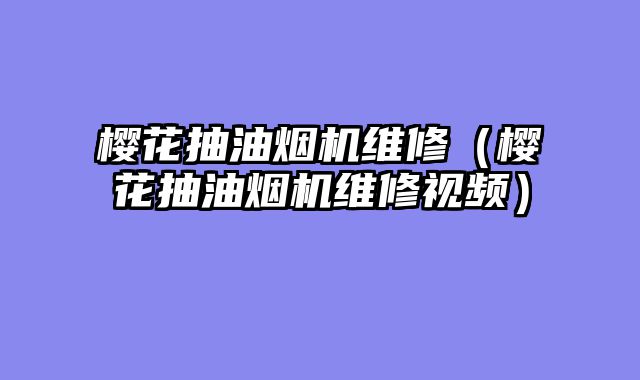 樱花抽油烟机维修（樱花抽油烟机维修视频）