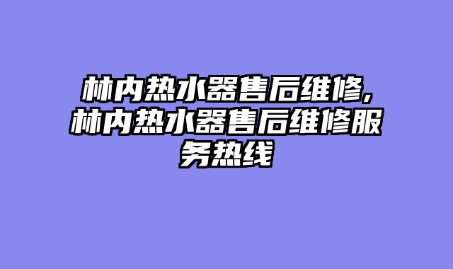林内热水器售后维修,林内热水器售后维修服务热线