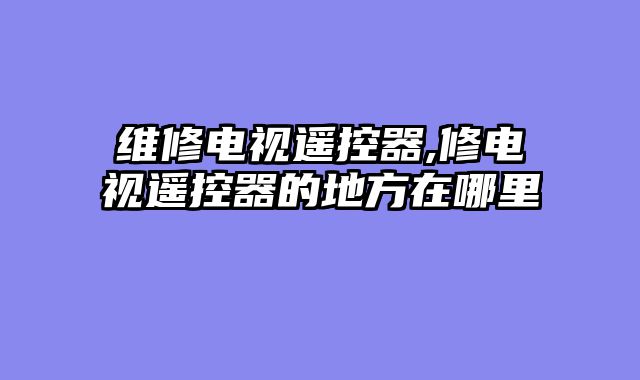 维修电视遥控器,修电视遥控器的地方在哪里