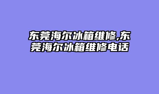 东莞海尔冰箱维修,东莞海尔冰箱维修电话