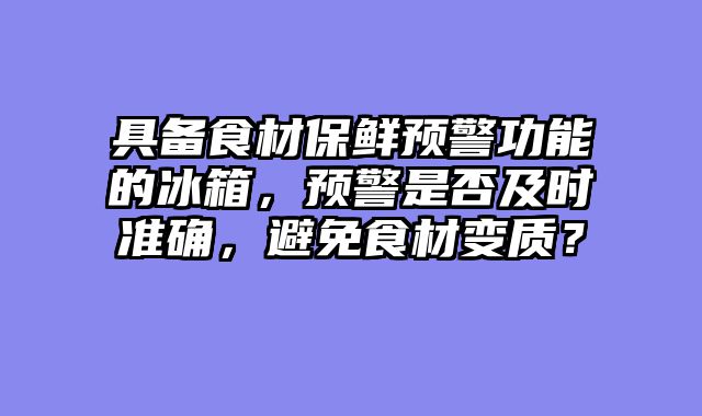 具备食材保鲜预警功能的冰箱，预警是否及时准确，避免食材变质？