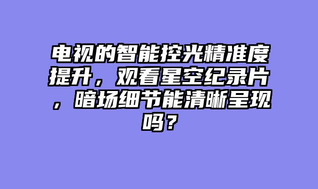 电视的智能控光精准度提升，观看星空纪录片，暗场细节能清晰呈现吗？