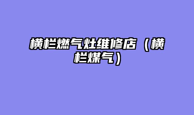 横栏燃气灶维修店（横栏煤气）