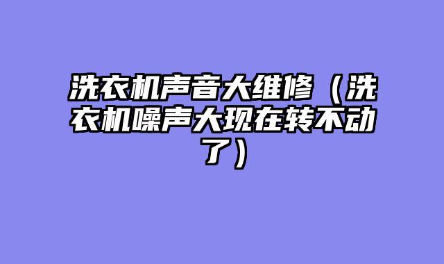 洗衣机声音大维修（洗衣机噪声大现在转不动了）