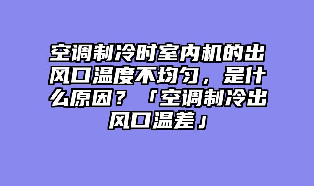 空调制冷时室内机的出风口温度不均匀，是什么原因？「空调制冷出风口温差」
