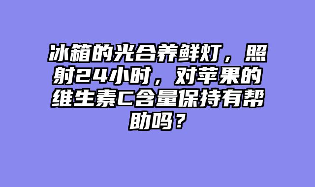 冰箱的光合养鲜灯，照射24小时，对苹果的维生素C含量保持有帮助吗？