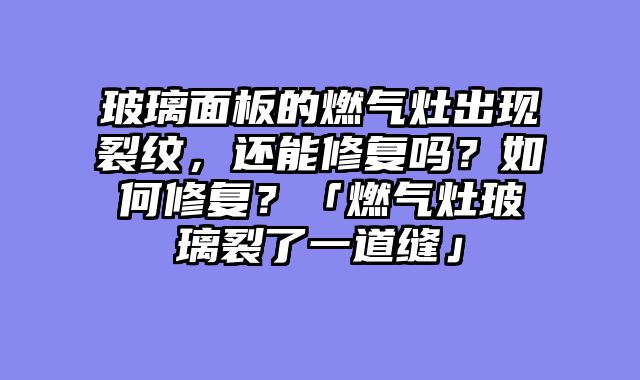 玻璃面板的燃气灶出现裂纹，还能修复吗？如何修复？「燃气灶玻璃裂了一道缝」