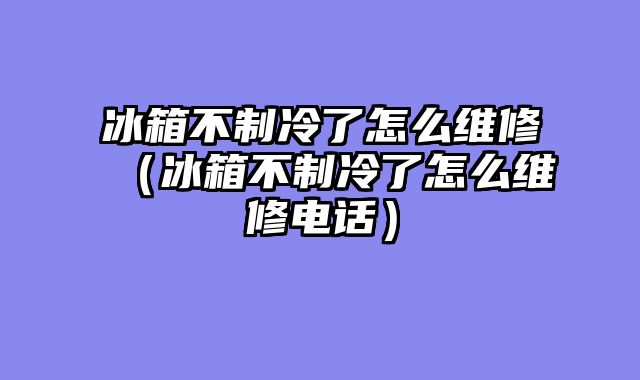 冰箱不制冷了怎么维修（冰箱不制冷了怎么维修电话）