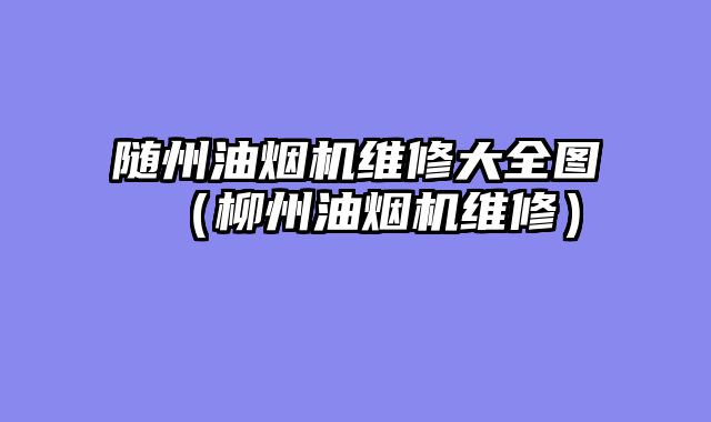 随州油烟机维修大全图（柳州油烟机维修）