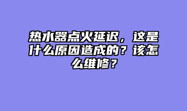 热水器点火延迟，这是什么原因造成的？该怎么维修？