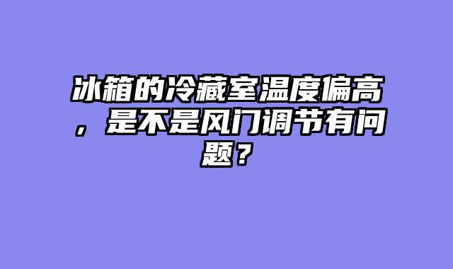 冰箱的冷藏室温度偏高，是不是风门调节有问题？