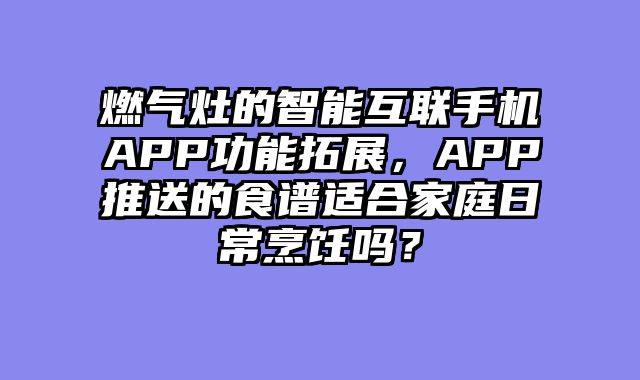 燃气灶的智能互联手机APP功能拓展，APP推送的食谱适合家庭日常烹饪吗？