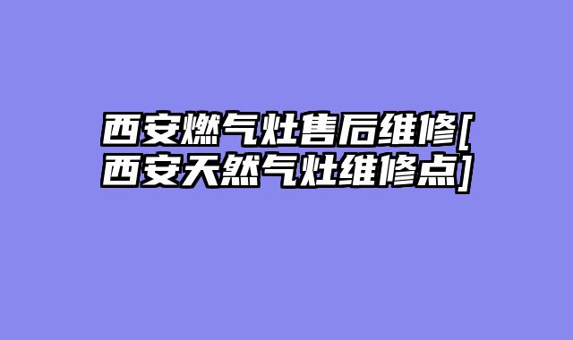 西安燃气灶售后维修[西安天然气灶维修点]