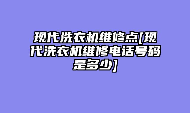 现代洗衣机维修点[现代洗衣机维修电话号码是多少]