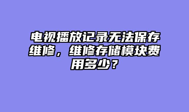 电视播放记录无法保存维修，维修存储模块费用多少？