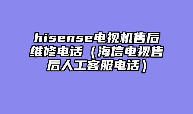 hisense电视机售后维修电话（海信电视售后人工客服电话）